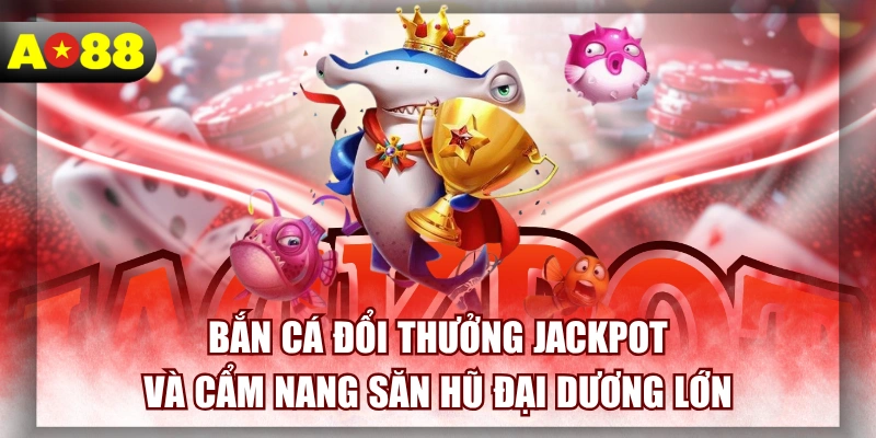 ban-ca-doi-thuong-jackpot-va-cam-nang-san-hu-dai-duong-lon